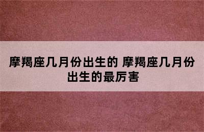 摩羯座几月份出生的 摩羯座几月份出生的最厉害